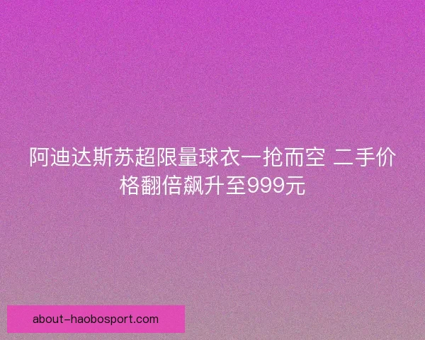 阿迪达斯苏超限量球衣一抢而空 二手价格翻倍飙升至999元
