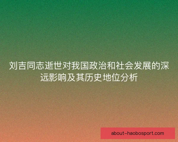 刘吉同志逝世对我国政治和社会发展的深远影响及其历史地位分析